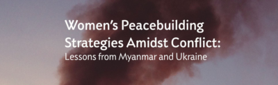 Women’s Peacebuilding Strategies Amidst Conflict: Lessons from Myanmar and Ukraine
